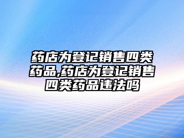 藥店為登記銷售四類藥品,藥店為登記銷售四類藥品違法嗎