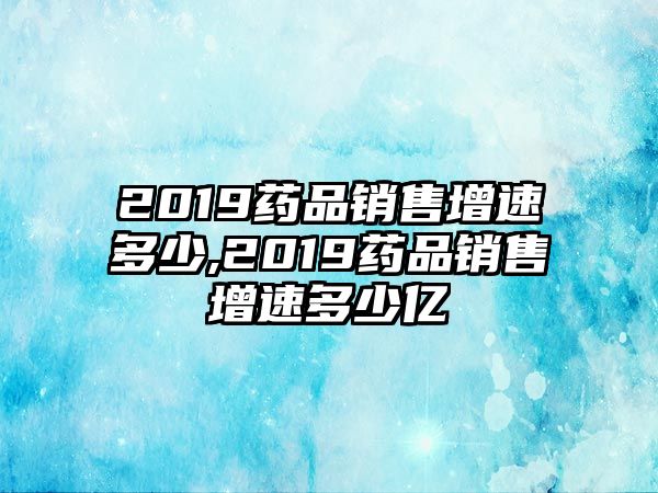 2019藥品銷(xiāo)售增速多少,2019藥品銷(xiāo)售增速多少億