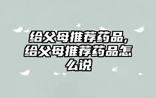 給父母推薦藥品,給父母推薦藥品怎么說(shuō)