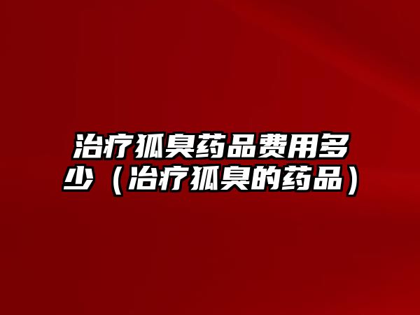 治療狐臭藥品費(fèi)用多少（冶療狐臭的藥品）