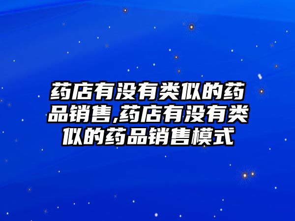 藥店有沒(méi)有類似的藥品銷售,藥店有沒(méi)有類似的藥品銷售模式