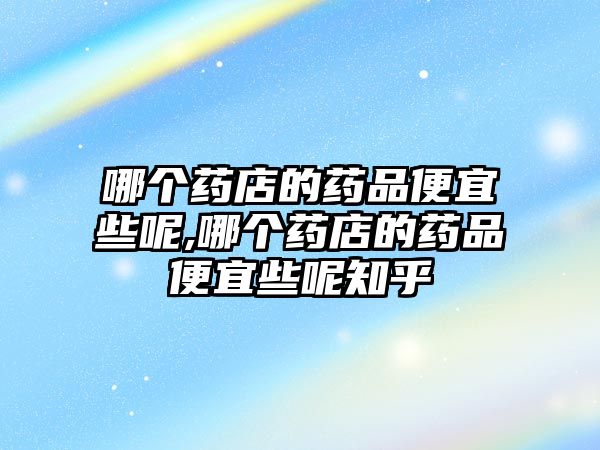 哪個(gè)藥店的藥品便宜些呢,哪個(gè)藥店的藥品便宜些呢知乎