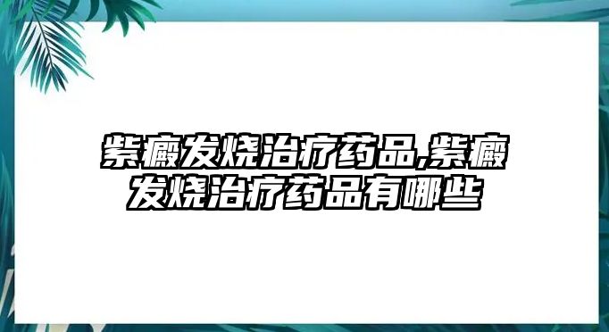 紫癜發(fā)燒治療藥品,紫癜發(fā)燒治療藥品有哪些