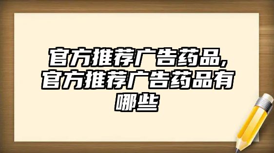 官方推薦廣告藥品,官方推薦廣告藥品有哪些