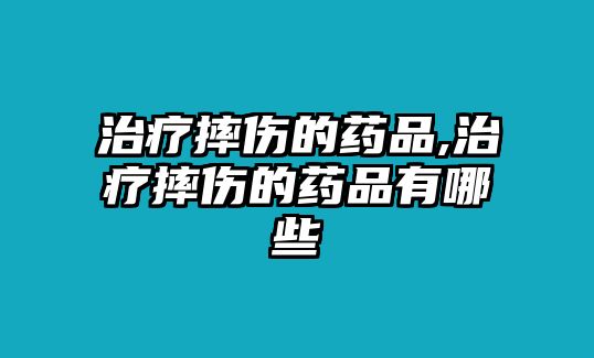 治療摔傷的藥品,治療摔傷的藥品有哪些