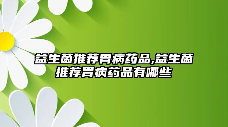 益生菌推薦胃病藥品,益生菌推薦胃病藥品有哪些