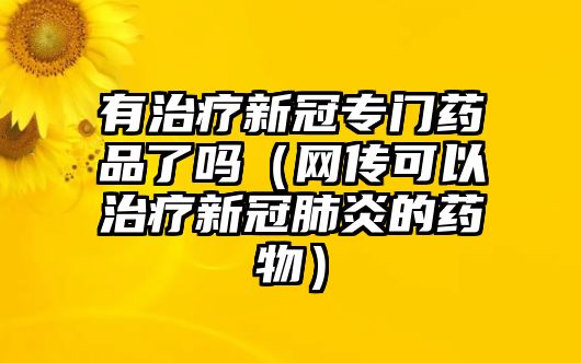 有治療新冠專門藥品了嗎（網(wǎng)傳可以治療新冠肺炎的藥物）