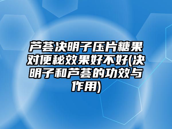 蘆薈決明子壓片糖果對便秘效果好不好(決明子和蘆薈的功效與作用)