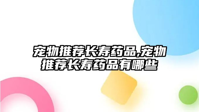 寵物推薦長(zhǎng)壽藥品,寵物推薦長(zhǎng)壽藥品有哪些