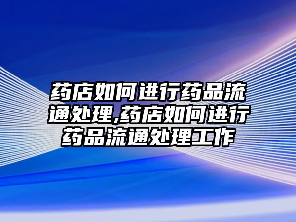 藥店如何進(jìn)行藥品流通處理,藥店如何進(jìn)行藥品流通處理工作