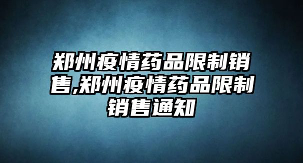 鄭州疫情藥品限制銷售,鄭州疫情藥品限制銷售通知