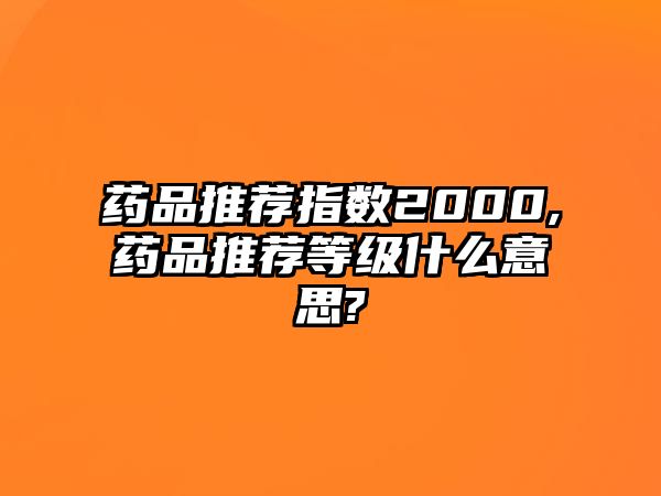 藥品推薦指數(shù)2000,藥品推薦等級什么意思?