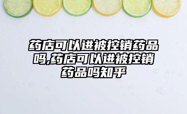 藥店可以進(jìn)被控銷藥品嗎,藥店可以進(jìn)被控銷藥品嗎知乎