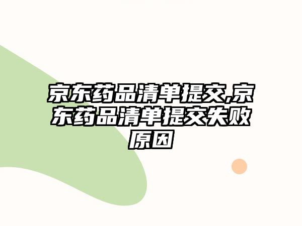 京東藥品清單提交,京東藥品清單提交失敗原因