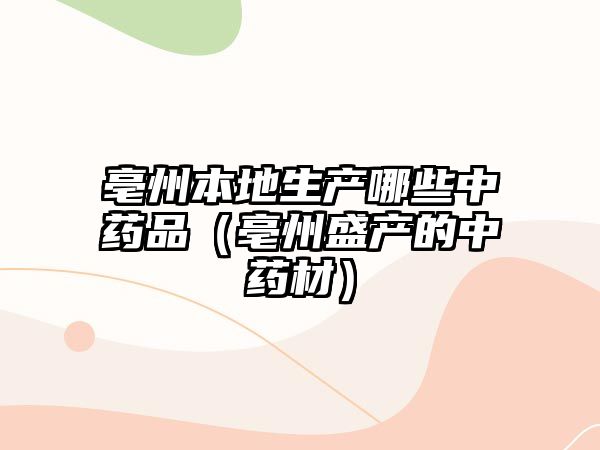 亳州本地生產(chǎn)哪些中藥品（亳州盛產(chǎn)的中藥材）