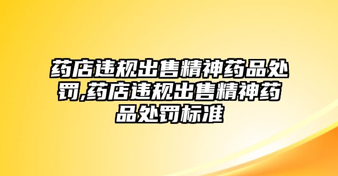 藥店違規(guī)出售精神藥品處罰,藥店違規(guī)出售精神藥品處罰標準