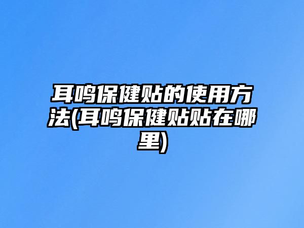 耳鳴保健貼的使用方法(耳鳴保健貼貼在哪里)