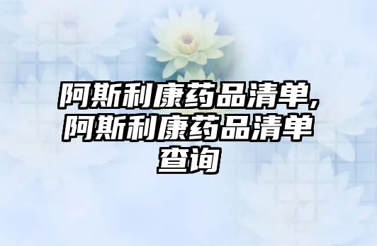 阿斯利康藥品清單,阿斯利康藥品清單查詢