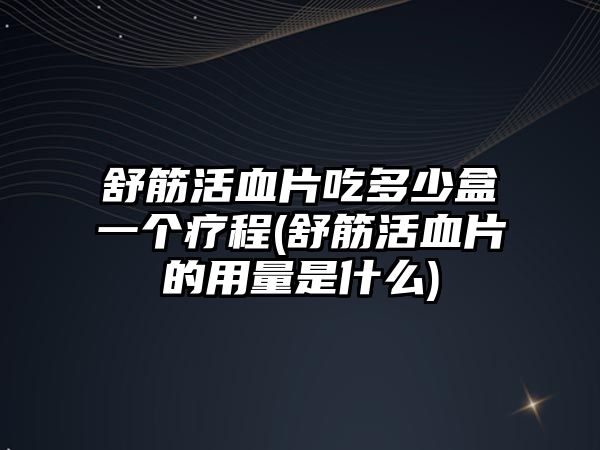 舒筋活血片吃多少盒一個(gè)療程(舒筋活血片的用量是什么)