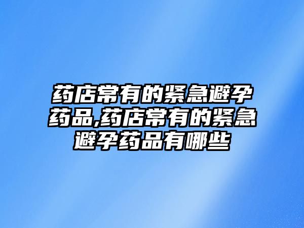 藥店常有的緊急避孕藥品,藥店常有的緊急避孕藥品有哪些