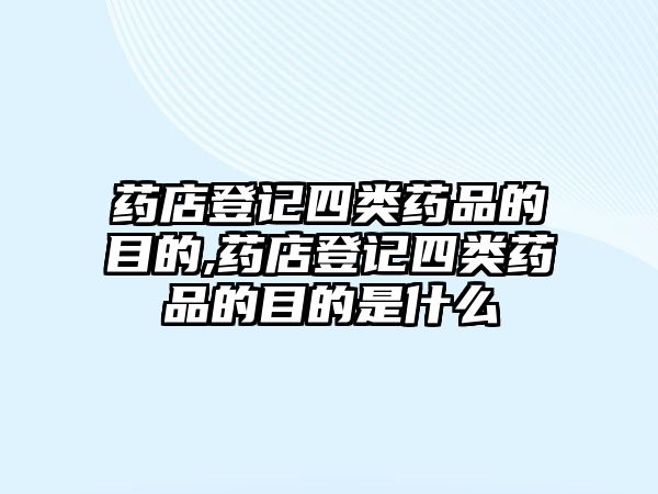 藥店登記四類藥品的目的,藥店登記四類藥品的目的是什么