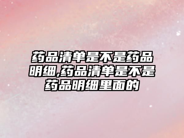 藥品清單是不是藥品明細(xì),藥品清單是不是藥品明細(xì)里面的