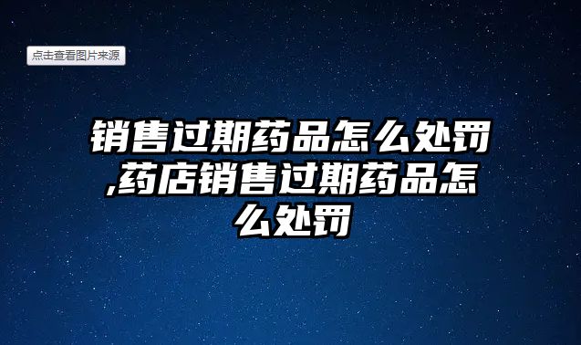 銷售過期藥品怎么處罰,藥店銷售過期藥品怎么處罰