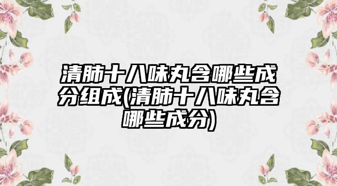 清肺十八味丸含哪些成分組成(清肺十八味丸含哪些成分)