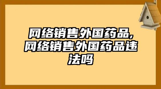 網(wǎng)絡(luò)銷售外國藥品,網(wǎng)絡(luò)銷售外國藥品違法嗎