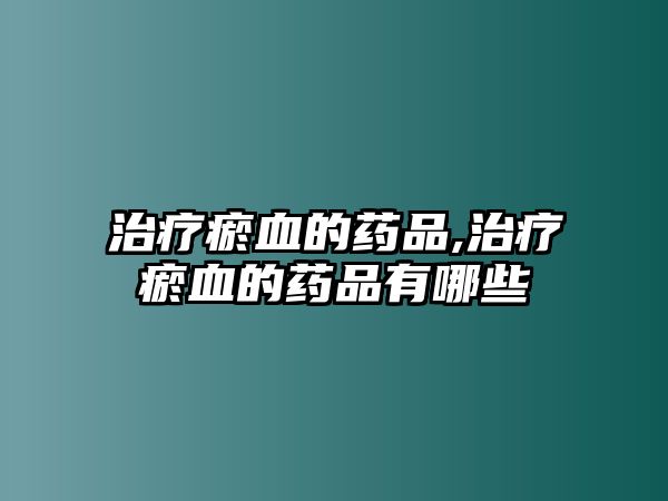 治療瘀血的藥品,治療瘀血的藥品有哪些