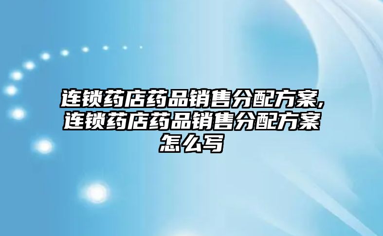 連鎖藥店藥品銷(xiāo)售分配方案,連鎖藥店藥品銷(xiāo)售分配方案怎么寫(xiě)