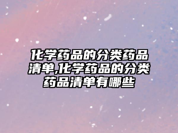 化學(xué)藥品的分類藥品清單,化學(xué)藥品的分類藥品清單有哪些