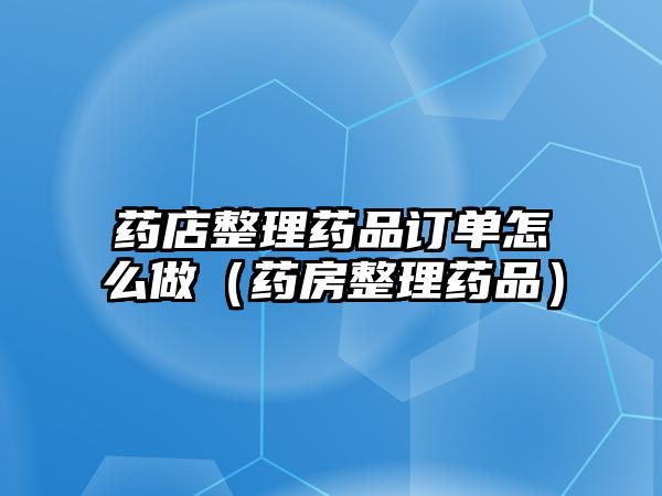 藥店整理藥品訂單怎么做（藥房整理藥品）