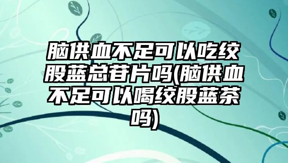 腦供血不足可以吃絞股藍(lán)總苷片嗎(腦供血不足可以喝絞股藍(lán)茶嗎)