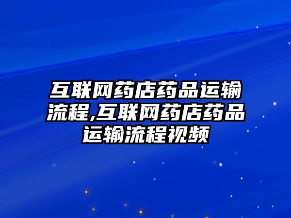 互聯(lián)網(wǎng)藥店藥品運輸流程,互聯(lián)網(wǎng)藥店藥品運輸流程視頻