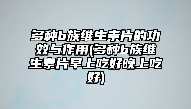 多種b族維生素片的功效與作用(多種b族維生素片早上吃好晚上吃好)