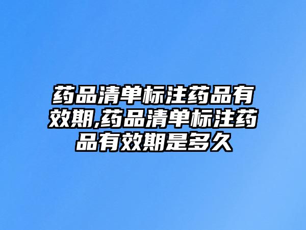 藥品清單標(biāo)注藥品有效期,藥品清單標(biāo)注藥品有效期是多久