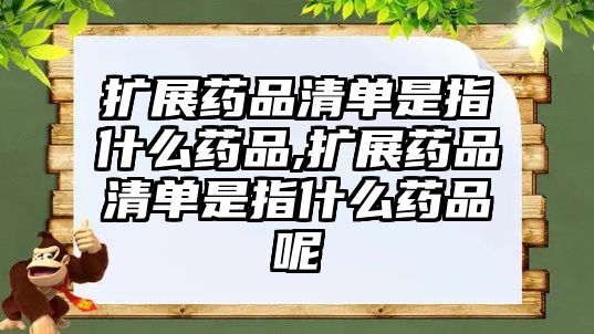 擴(kuò)展藥品清單是指什么藥品,擴(kuò)展藥品清單是指什么藥品呢