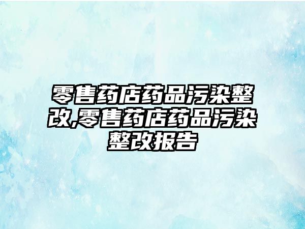 零售藥店藥品污染整改,零售藥店藥品污染整改報(bào)告