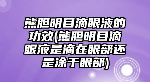 熊膽明目滴眼液的功效(熊膽明目滴眼液是滴在眼部還是涂于眼部)