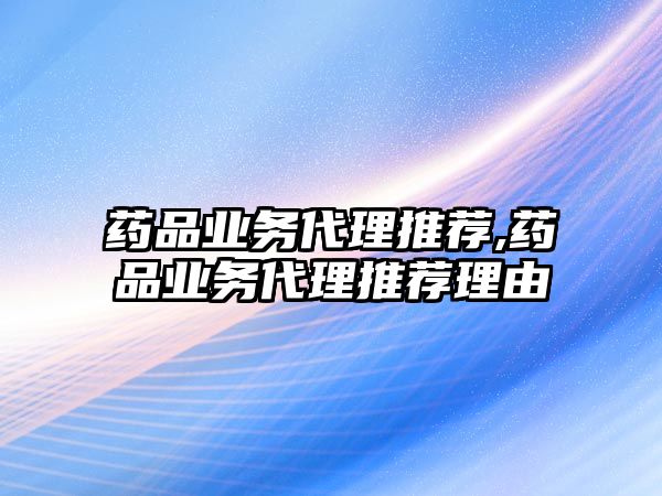 藥品業(yè)務代理推薦,藥品業(yè)務代理推薦理由