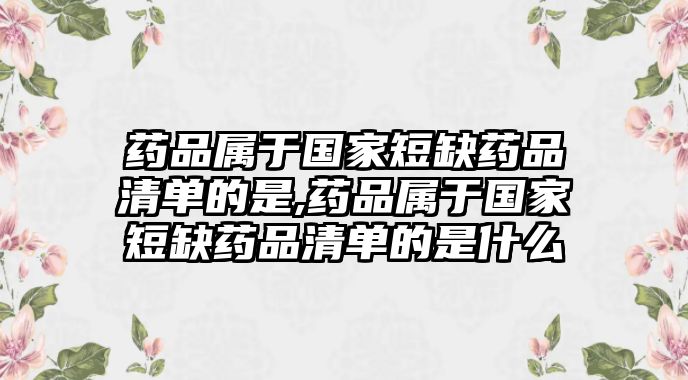 藥品屬于國家短缺藥品清單的是,藥品屬于國家短缺藥品清單的是什么