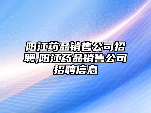 陽江藥品銷售公司招聘,陽江藥品銷售公司招聘信息