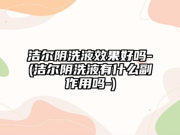 潔爾陰洗液效果好嗎-(潔爾陰洗液有什么副作用嗎-)