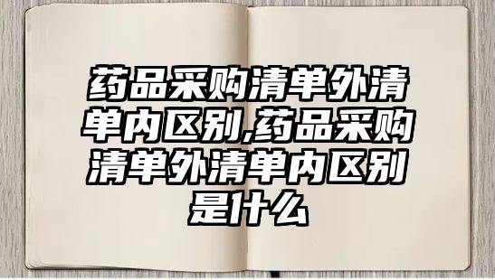 藥品采購清單外清單內(nèi)區(qū)別,藥品采購清單外清單內(nèi)區(qū)別是什么