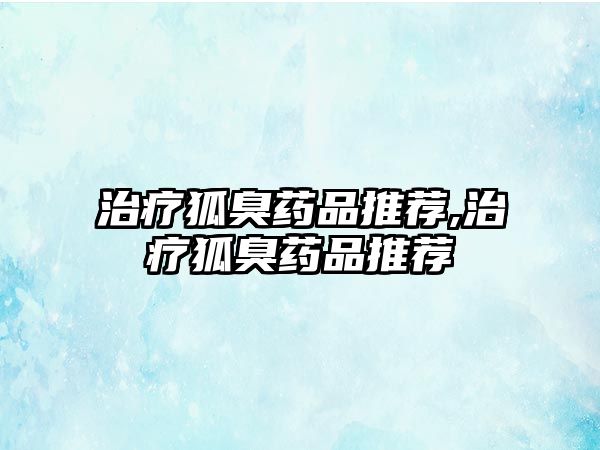 治療狐臭藥品推薦,治療狐臭藥品推薦