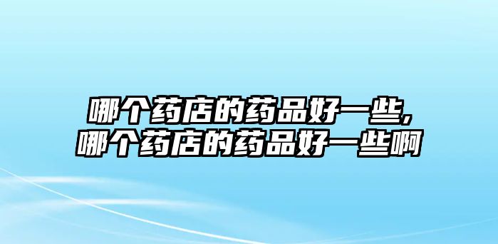 哪個(gè)藥店的藥品好一些,哪個(gè)藥店的藥品好一些啊