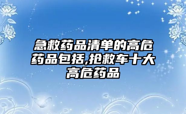 急救藥品清單的高危藥品包括,搶救車(chē)十大高危藥品