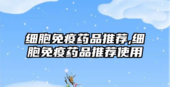 細(xì)胞免疫藥品推薦,細(xì)胞免疫藥品推薦使用