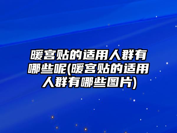 暖宮貼的適用人群有哪些呢(暖宮貼的適用人群有哪些圖片)